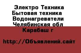 Электро-Техника Бытовая техника - Водонагреватели. Челябинская обл.,Карабаш г.